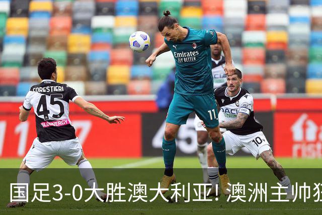 国足3-0大胜澳大利亚! 澳洲主帅狂赞中国队一人, 他撑起男足的未来